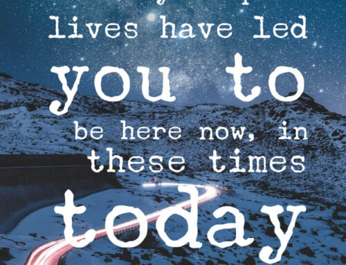 All Of Your Past Lives Have Led You To Be Here Now, in These Times Today